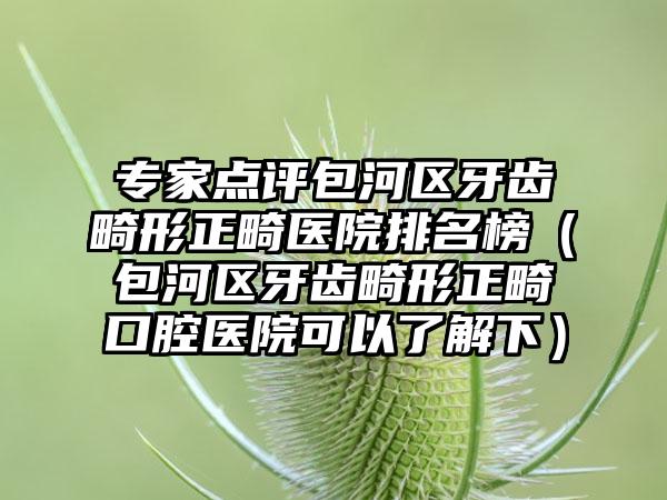 专家点评包河区牙齿畸形正畸医院排名榜(包河区牙齿畸形正畸口腔医院可以了解下)