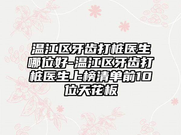 温江区牙齿打桩医生哪位好-温江区牙齿打桩医生上榜清单前10位天花板