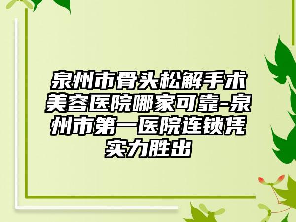 泉州市骨头松解手术美容医院哪家可靠-泉州市第一医院连锁凭实力胜出