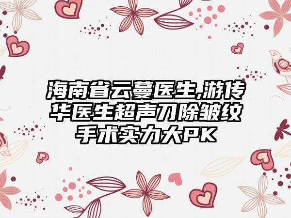 海南省云蔓医生,游传华医生超声刀除皱纹手术实力大PK