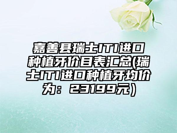 嘉善县瑞士ITI进口种植牙价目表汇总(瑞士ITI进口种植牙均价为：23199元）