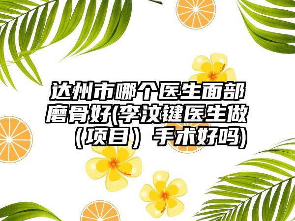 达州市哪个医生面部磨骨好(李汶键医生做（项目）手术好吗)