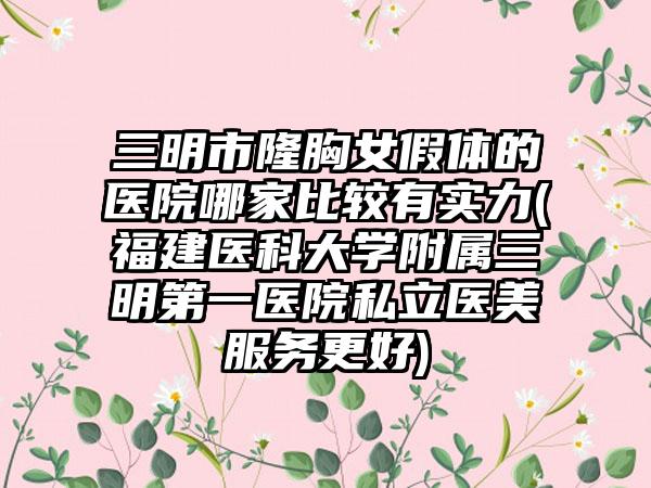 三明市隆胸女假体的医院哪家比较有实力(福建医科大学附属三明第一医院私立医美服务更好)