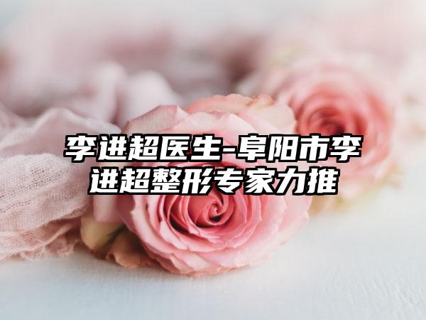 李进超医生-阜阳市李进超整形专家力推