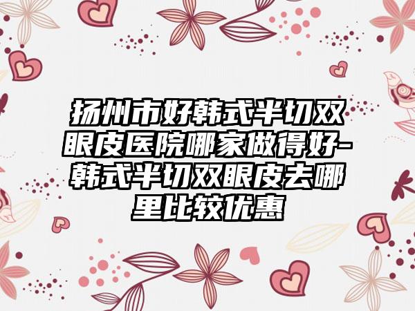 扬州市好韩式半切双眼皮医院哪家做得好-韩式半切双眼皮去哪里比较优惠