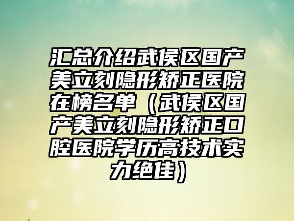 汇总介绍武侯区国产美立刻隐形矫正医院在榜名单（武侯区国产美立刻隐形矫正口腔医院学历高技术实力绝佳）