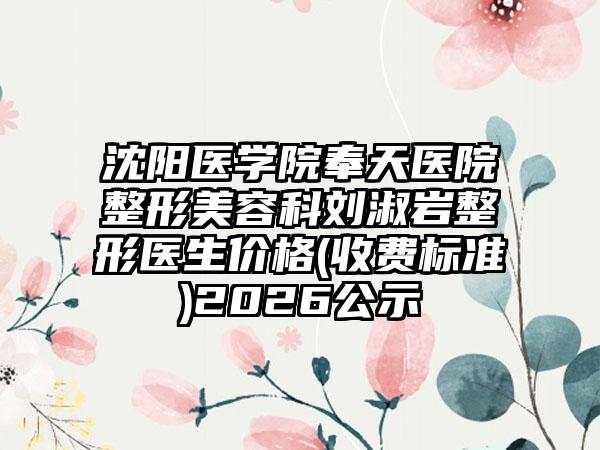 沈阳医学院奉天医院整形美容科刘淑岩整形医生价格(收费标准)2026公示