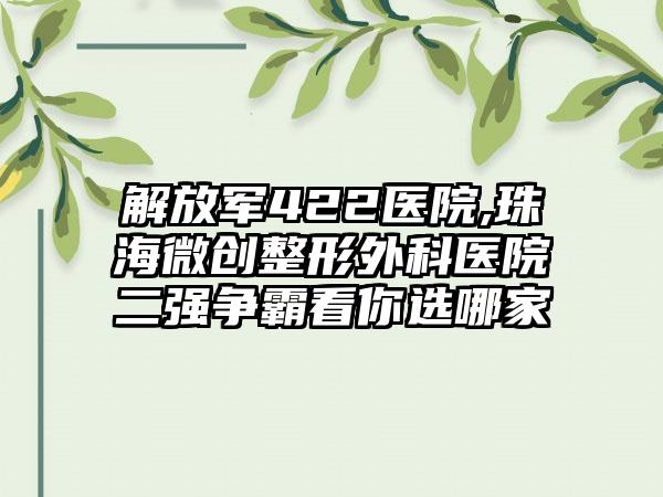解放军422医院,珠海微创整形外科医院二强争霸看你选哪家