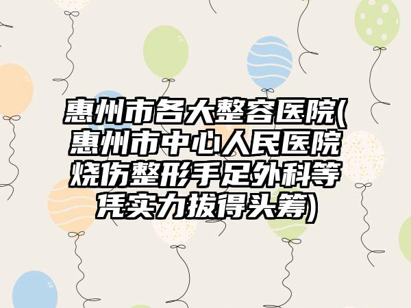 惠州市各大整容医院(惠州市中心人民医院烧伤整形手足外科等凭实力拔得头筹)