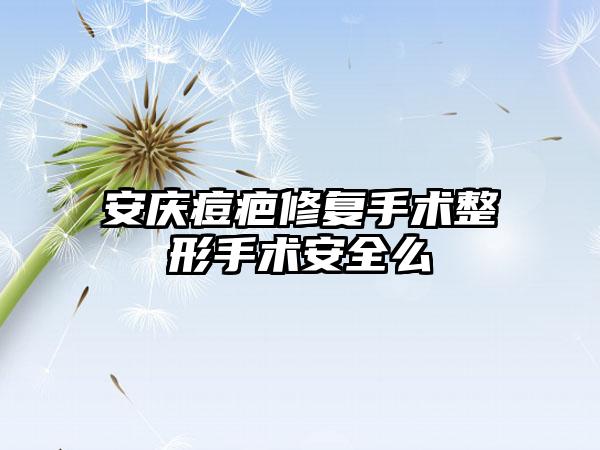 安庆痘疤修复手术整形手术安全么
