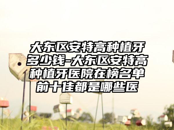 大东区安特高种植牙多少钱-大东区安特高种植牙医院在榜名单前十佳都是哪些医