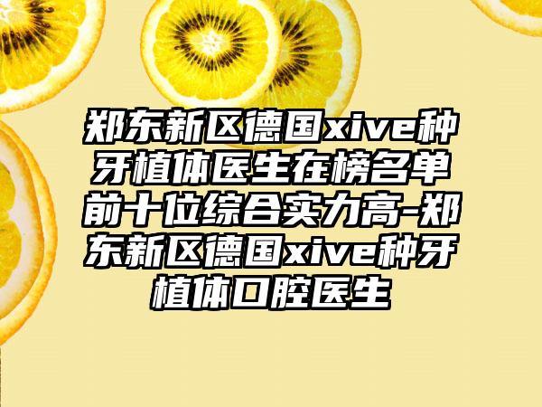 郑东新区德国xive种牙植体医生在榜名单前十位综合实力高-郑东新区德国xive种牙植体口腔医生