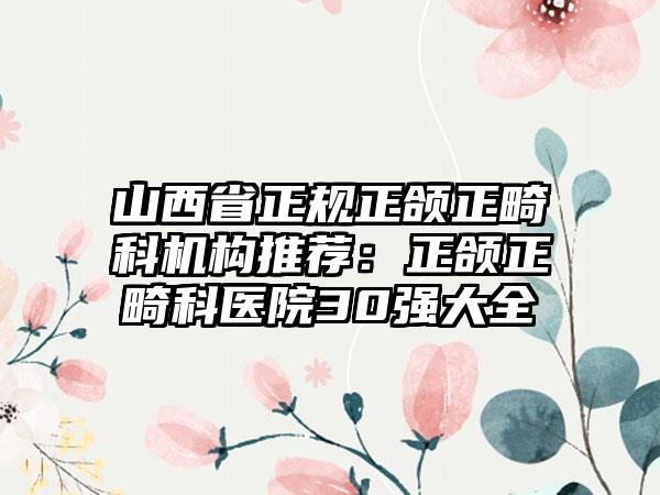 山西省正规正颌正畸科机构推荐:正颌正畸科医院30强大全