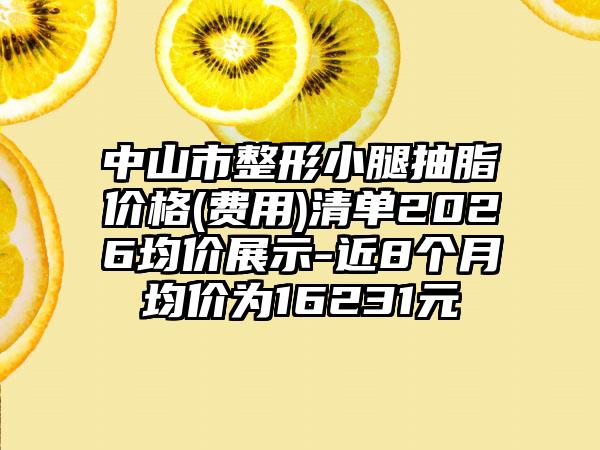 中山市整形小腿抽脂价格(费用)清单2026均价展示-近8个月均价为16231元