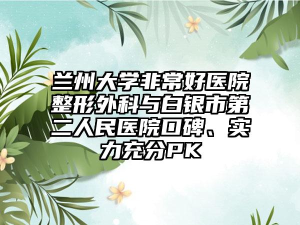 兰州大学非常好医院整形外科与白银市第二人民医院口碑、实力充分PK