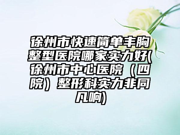 徐州市快速简单丰胸整型医院哪家实力好(徐州市中心医院（四院）整形科实力非同凡响)
