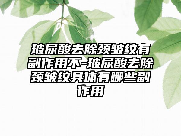 玻尿酸去除颈皱纹有副作用不-玻尿酸去除颈皱纹具体有哪些副作用
