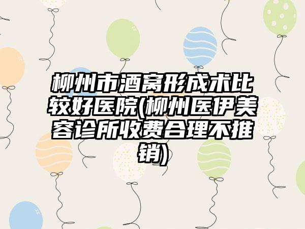柳州市酒窝形成术比较好医院(柳州医伊美容诊所收费合理不推销)