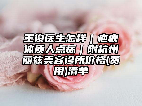 王俊医生怎样|疤痕体质人点痣|附杭州丽兹美容诊所价格(费用)清单