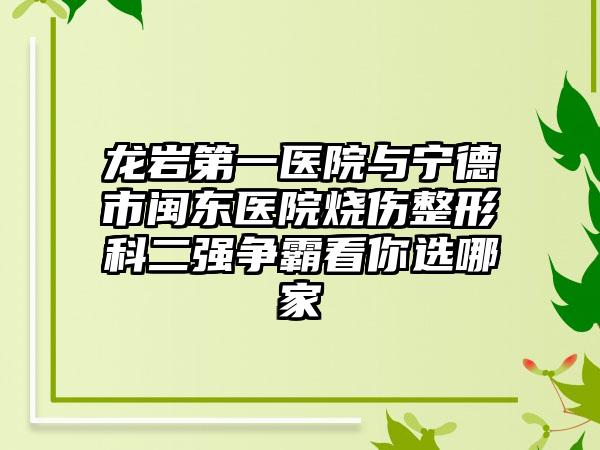 龙岩第一医院与宁德市闽东医院烧伤整形科二强争霸看你选哪家