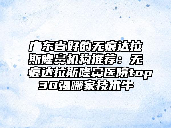 广东省好的无痕达拉斯隆鼻机构推荐:无痕达拉斯隆鼻医院top30强哪家技术牛