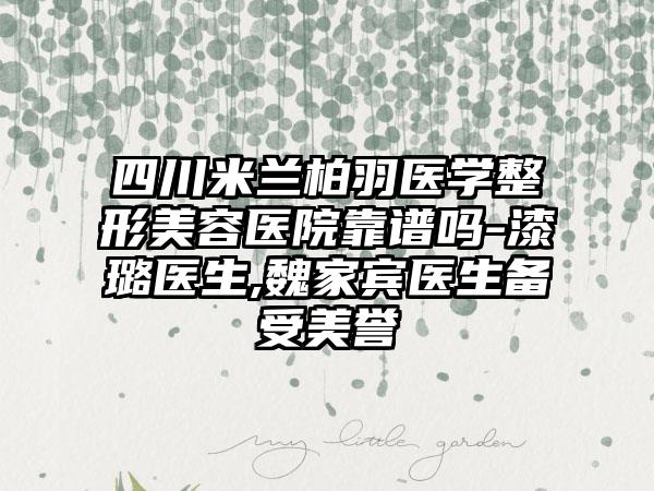 四川米兰柏羽医学整形美容医院靠谱吗-漆璐医生,魏家宾医生备受美誉