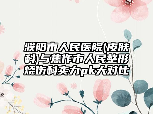 濮阳市人民医院(皮肤科)与焦作市人民整形烧伤科实力pk大对比