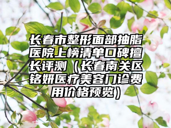 长春市整形面部抽脂医院上榜清单口碑擅长评测（长春南关区铭妍医疗美容门诊费用价格预览）