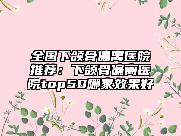 全国下颌骨偏离医院推荐:下颌骨偏离医院top50哪家效果好