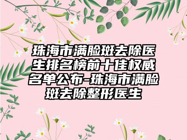 珠海市满脸斑去除医生排名榜前十佳权威名单公布-珠海市满脸斑去除整形医生