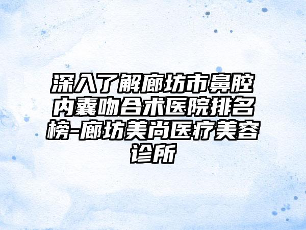 深入了解廊坊市鼻腔内囊吻合术医院排名榜-廊坊美尚医疗美容诊所