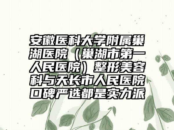 安徽医科大学附属巢湖医院（巢湖市第一人民医院）整形美容科与天长市人民医院口碑严选都是实力派