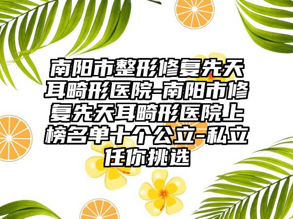 南阳市整形修复先天耳畸形医院-南阳市修复先天耳畸形医院上榜名单十个公立-私立任你挑选