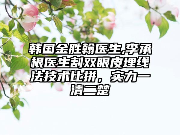 韩国金胜翰医生,李承根医生割双眼皮埋线法技术比拼,实力一清二楚