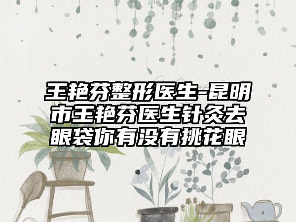 王艳芬整形医生-昆明市王艳芬医生针灸去眼袋你有没有挑花眼