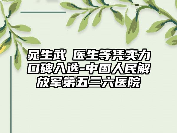 晁生武医生等凭实力口碑入选-中国人民解放军第五三六医院