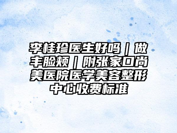 李桂珍医生好吗|做丰脸颊|附张家口尚美医院医学美容整形中心收费标准