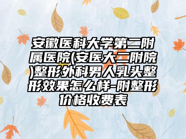 安徽医科大学第二附属医院(安医大二附院)整形外科男人乳头整形效果怎么样-附整形价格收费表
