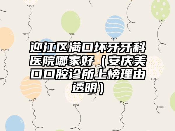 迎江区满口坏牙牙科医院哪家好(安庆美口口腔诊所上榜理由透明)
