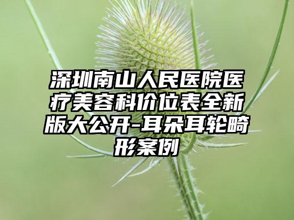 深圳南山人民医院医疗美容科价位表全新版大公开-耳朵耳轮畸形案例