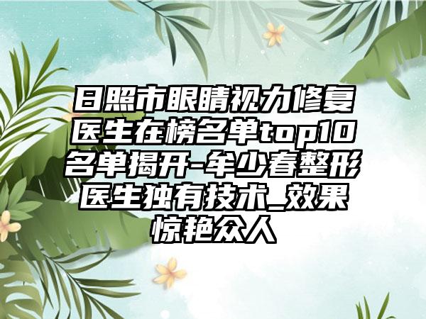 日照市眼睛视力修复医生在榜名单top10名单揭开-牟少春整形医生独有技术_效果惊艳众人