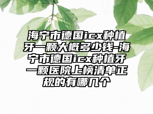 海宁市德国icx种植牙一颗大概多少钱-海宁市德国icx种植牙一颗医院上榜清单正规的有哪几个