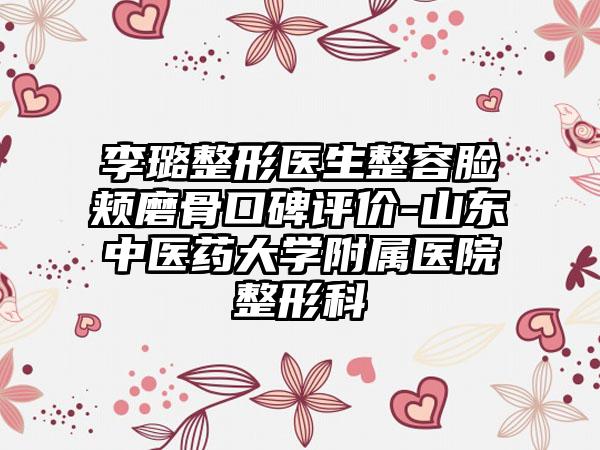 李璐整形医生整容脸颊磨骨口碑评价-山东中医药大学附属医院整形科