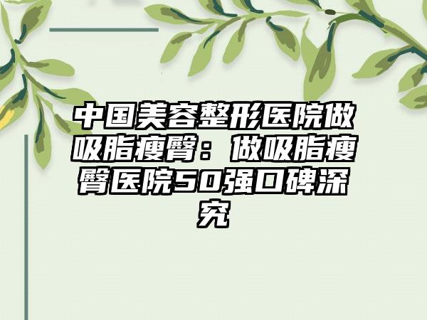 中国美容整形医院做吸脂瘦臀:做吸脂瘦臀医院50强口碑深究