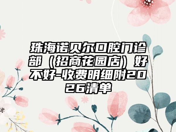 珠海诺贝尔口腔门诊部(招商花园店)好不好-收费明细附2026清单