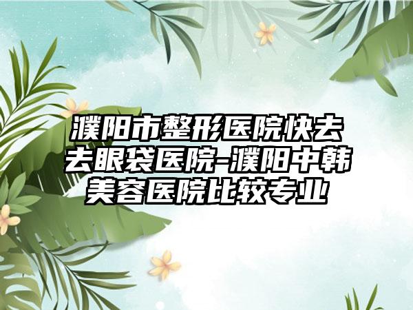 濮阳市整形医院快去去眼袋医院-濮阳中韩美容医院比较专业