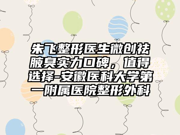 朱飞整形医生微创祛腋臭实力口碑,值得选择-安徽医科大学第一附属医院整形外科