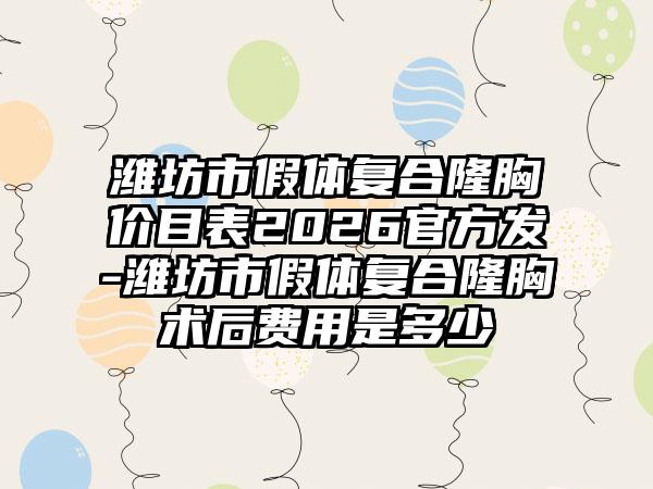 潍坊市假体复合隆胸价目表2026官方发-潍坊市假体复合隆胸术后费用是多少