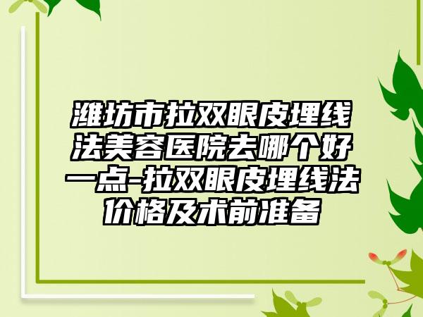 潍坊市拉双眼皮埋线法美容医院去哪个好一点-拉双眼皮埋线法价格及术前准备