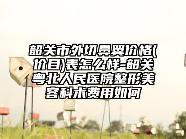 韶关市外切鼻翼价格(价目)表怎么样-韶关粤北人民医院整形美容科术费用如何